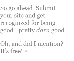 So go ahead. Submit your site and get recognized for being good...pretty darn good. Oh, and did I mention? It's free!
